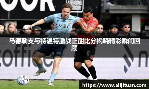 乌德勒支与特温特激战正酣比分揭晓精彩瞬间回顾